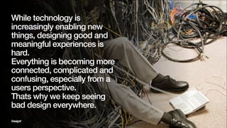While technology is
increasingly enabling new
things, designing good and
meaningful experiences is
hard.
Everything is bec...