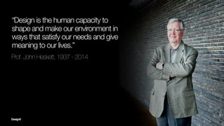 Prof. John Heskett, 1937 - 2014
“Design is the human capacity to
shape and make our environment in
ways that satisfy our n...
