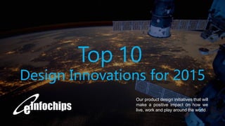 1
Our product design initiatives that will
make a positive impact on how we
live, work and play around the world
Top 10
Design Innovations for 2015
 
