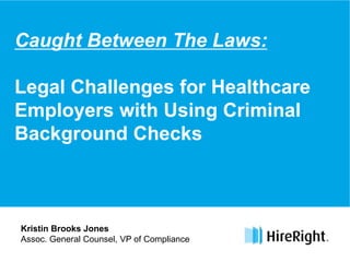 Caught Between The Laws:
Legal Challenges for Healthcare
Employers with Using Criminal
Background Checks
Kristin Brooks Jones
Assoc. General Counsel, VP of Compliance
 