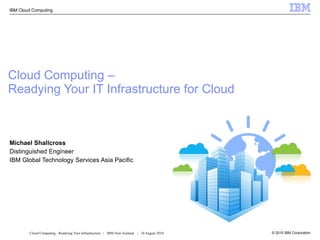 Cloud Computing –  Readying Your IT Infrastructure for Cloud Michael Shallcross Distinguished Engineer IBM Global Technology Services Asia Pacific 