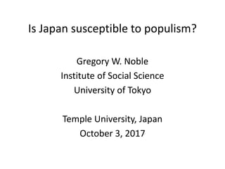 Is Japan susceptible to populism?
Gregory W. Noble
Institute of Social Science
University of Tokyo
Temple University, Japan
October 3, 2017
 
