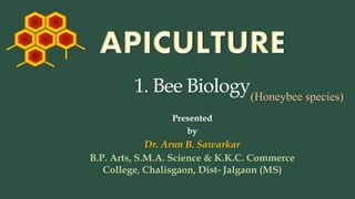 Presented
by
Dr. Arun B. Sawarkar
1. Bee Biology
B.P. Arts, S.M.A. Science & K.K.C. Commerce
College, Chalisgaon, Dist- Jalgaon (MS)
(Honeybee species)
 