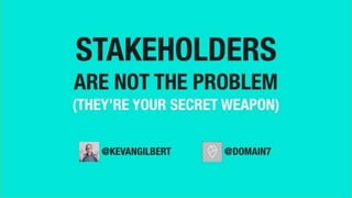(This talk was originally presented the VANUE meetup group in Vancouver, BC, on Wedn
STAKEHOLDERS
ARE NOT THE PROBLEM
(THEY’RE YOUR SECRET WEAPON)
@KEVANGILB
ERT
@DOMAIN7
 