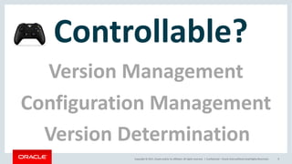 Copyright	©	2017, Oracle	and/or	its	affiliates.	All	rights	reserved.		| Confidential	– Oracle	Internal/Restricted/Highly	Restricted 9
Controllable?
Configuration	Management
Version	Management
Version	Determination
 