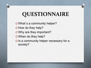 QUESTIONNAIRE
O What´s a community helper?
O How do they help?
O Why are they important?
O When do they help?
O Is a community helper necessary for a
society?
 