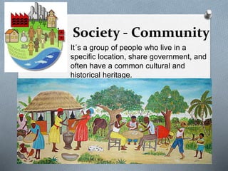 Society - Community
It´s a group of people who live in a
specific location, share government, and
often have a common cultural and
historical heritage.
 