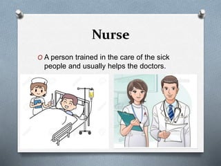 Nurse
O A person trained in the care of the sick
people and usually helps the doctors.
 