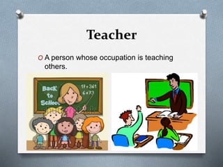 Teacher
O A person whose occupation is teaching
others.
 