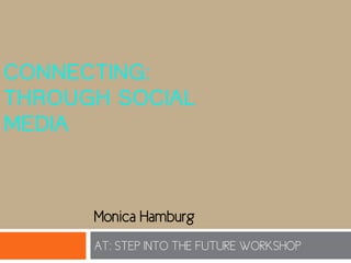 CONNECTING:
THROUGH SOCIAL
MEDIA



      Monica Hamburg
      AT: STEP INTO THE FUTURE WORKSHOP
 