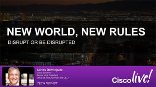 NEW WORLD, NEW RULES
DISRUPT OR BE DISRUPTED




         Carlos Dominguez
         Cisco Systems
         Senior Vice President
         Office of the Chairman and CEO

         TECH NOWIST
 