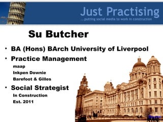 Su Butcher
• BA (Hons) BArch University of Liverpool
• Practice Management
maap
Inkpen Downie
Barefoot & Gilles
• Social Strategist
In Construction
Est. 2011
Source
 