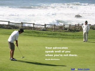 Your advocates
speak well of you
when you're not there.
Nicole Bachmann
Golf by Robert Scoble
 