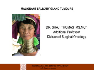 MALIGNANT SALIVARY GLAND TUMOURS 
DR. SHAJI THOMAS MS,MCh 
Additional Professor 
Division of Surgical Oncology 
REGIONAL CANCER CENTRE, TRIVANDRUM 
Life beyond cancer 
 