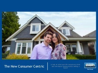 The New Consumer Centric
A look at what real life consumers think
and feel about buying and/or selling a
home
 