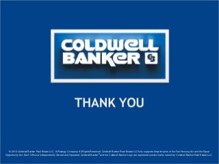 © 2013 Coldwell Banker Real Estate LLC. A Realogy Company. All Rights Reserved. Coldwell Banker Real Estate LLC fully supports the principles of the Fair Housing Act and the Equal
Opportunity Act. Each Office is Independently Owned and Operated. Coldwell Banker® and the Coldwell Banker Logo are registered service marks owned by Coldwell Banker Real Estate LLC.
 