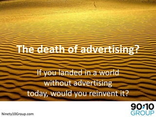 The death of advertising? If you landed in a world without advertising today, would you reinvent it? Ninety10Group.com 