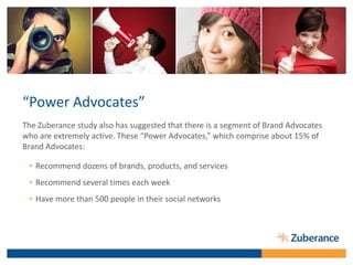 “Power Advocates”
The Zuberance study also has suggested that there is a segment of Brand Advocates
who are extremely acti...