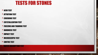 TESTS FOR STONES
• ACID TEST
• ATTRITION TEST
• CRUSHING TEST
• CRYSTALLIZATION TEST
• FREEZING AND THAWING TEST
• HARDNESS TEST
• IMPACT TEST
• MICROSCOPIC TEST
• SMITHS TEST
• WATER ABSORPTION TEST
 