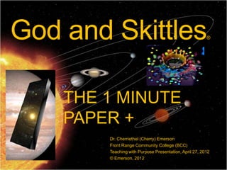 God and Skittles                                        ®




    THE 1 MINUTE
    PAPER +
        Dr. Cherriethel (Cherry) Emerson
        Front Range Community College (BCC)
        Teaching with Purpose Presentation, April 27, 2012
        © Emerson, 2012
 