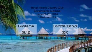 Royal Woods Country Club
Queensland, Australia
June 21-28, 2014
1 Bedroom Unit
Expedia.com:
$1,423
Discover4Less.com
$650
 