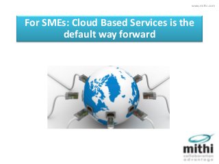For SMEs: Cloud Based Services is the
default way forward
www.mithi.com
 