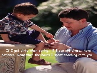 If I get dirty when eating… if I can not dress… have
patience. Remember the hours I spent teaching it to you.
 