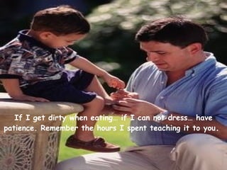 If I get dirty when eating… if I can not dress… have patience. Remember the hours I spent teaching it to you .  