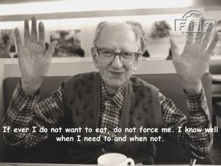 If ever I do not want to eat, do not force me. I know well
when I need to and when not.
 