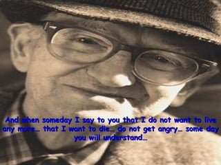 And when someday I say to you that I do not want to liveAnd when someday I say to you that I do not want to live
any more… that I want to die… do not get angry… some dayany more… that I want to die… do not get angry… some day
you will understand…you will understand…
 