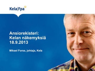 Ansiorekisteri:
Kelan näkemyksiä
18.9.2013
Mikael Forss, johtaja, Kela
 