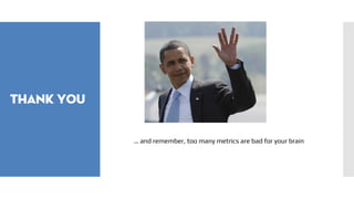 Thank you
… and remember, too many metrics are bad for your brain
 