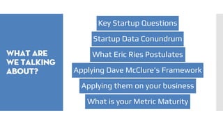 What are
we talking
about?
Key Startup Questions
Startup Data Conundrum
What Eric Ries Postulates
Applying Dave McClure’s Framework
Applying them on your business
What is your Metric Maturity
 