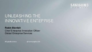 UNLEASHING THE 
INNOVATIVE ENTEPRISE 
Robin Bienfait 
Chief Enterprise Innovation Officer 
Global Enterprise Services 
#DigitalBusiness @SamsungBizUSA 
@SamsungBizUSA #DigitalBusiness 
 