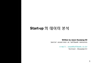 1
Start-up 의 데이터 분석
Written by Jason Hyunjong Wi
Senior associate at Softbank Ventures
 