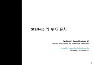 1
Start-up 의 투자 유치
Written by Jason Hyunjong Wi
Senior associate at Softbank Ventures
E-mail: Jason@softbank.co.kr
Twitter: @Jasonwi51
 