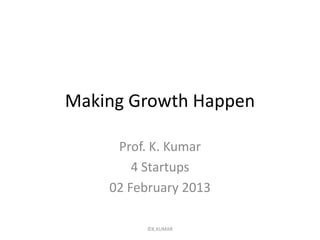 Making Growth Happen

     Prof. K. Kumar
        4 Startups
    02 February 2013

          ©K.KUMAR
 