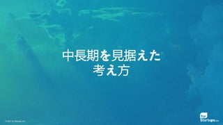 © 2021 for Startups, Inc.
中長期を見据えた
考え方
 
