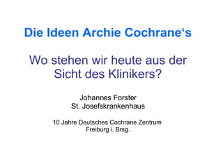 Die Ideen Archie Cochrane‘s Wo stehen wir heute aus der Sicht des Klinikers? Johannes Forster St. Josefskrankenhaus 10 Jahre Deutsches Cochrane Zentrum  Freiburg i. Brsg. 