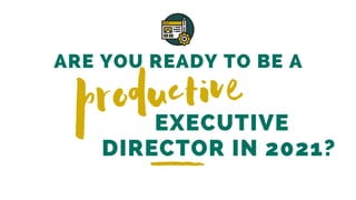 ARE YOU READY TO BE A
EXECUTIVE
DIRECTOR IN 2021?
productive
 