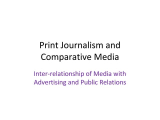 Print Journalism and
Comparative Media
Inter-relationship of Media with
Advertising and Public Relations
 