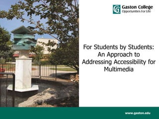 www.gaston.edu
For Students by Students:
An Approach to
Addressing Accessibility for
Multimedia
 