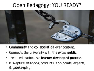 Open Pedagogy: YOU READY?
• Community and collaboration over content.
• Connects the university with the wider public.
• Treats education as a learner-developed process.
• Is skeptical of hoops, products, end-points, experts,
& gatekeeping.
CC BY Tripp flic.kr/p/6K8Kmv
 