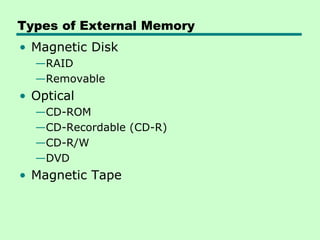 Types of External Memory
• Magnetic Disk
  —RAID
  —Removable
• Optical
  —CD-ROM
  —CD-Recordable (CD-R)
  —CD-R/W
  —DVD
• Magnetic Tape
 
