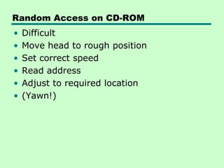 Random Access on CD-ROM
•   Difficult
•   Move head to rough position
•   Set correct speed
•   Read address
•   Adjust to required location
•   (Yawn!)
 