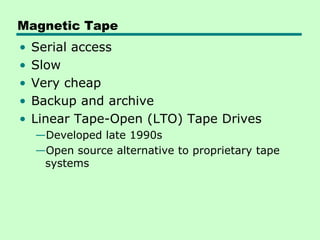 Magnetic Tape
•   Serial access
•   Slow
•   Very cheap
•   Backup and archive
•   Linear Tape-Open (LTO) Tape Drives
    —Developed late 1990s
    —Open source alternative to proprietary tape
     systems
 