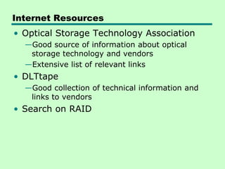 Internet Resources
• Optical Storage Technology Association
  —Good source of information about optical
   storage technology and vendors
  —Extensive list of relevant links
• DLTtape
  —Good collection of technical information and
   links to vendors
• Search on RAID
 