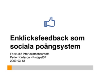 Enklicksfeedback som
sociala poängsystem
Förstudie inför examensarbete
Petter Karlsson - Projspel07
2009-03-12
 