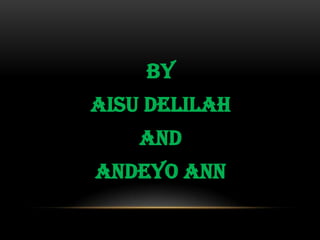 By
Aisu Delilah
And
Andeyo ANN
 