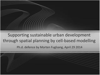 Supporting sustainable urban development
through spatial planning by cell-based modelling
Ph.d. defence by Morten Fuglsang, April 29 2014
 